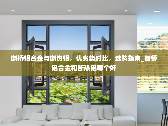 断桥铝合金与断热铝，优劣势对比，选购指南_断桥铝合金和断热铝哪个好