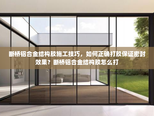 断桥铝合金结构胶施工技巧，如何正确打胶保证密封效果？断桥铝合金结构胶怎么打