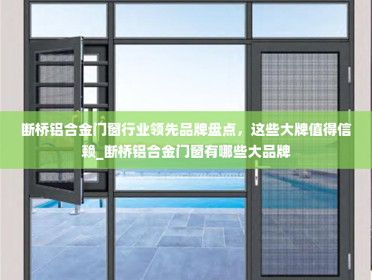 断桥铝合金门窗行业领先品牌盘点，这些大牌值得信赖_断桥铝合金门窗有哪些大品牌
