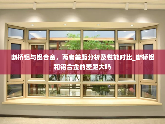 断桥铝与铝合金，两者差距分析及性能对比_断桥铝和铝合金的差距大吗