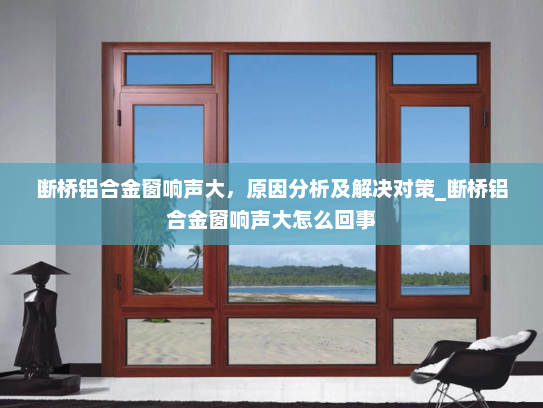 断桥铝合金窗响声大，原因分析及解决对策_断桥铝合金窗响声大怎么回事