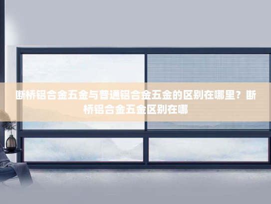 断桥铝合金五金与普通铝合金五金的区别在哪里？断桥铝合金五金区别在哪