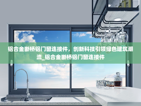 铝合金断桥铝门窗连接件，创新科技引领绿色建筑潮流_铝合金断桥铝门窗连接件