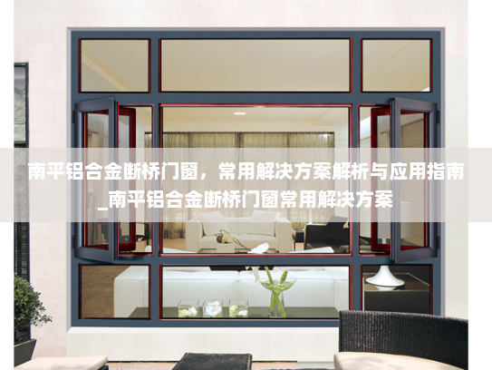 南平铝合金断桥门窗，常用解决方案解析与应用指南_南平铝合金断桥门窗常用解决方案