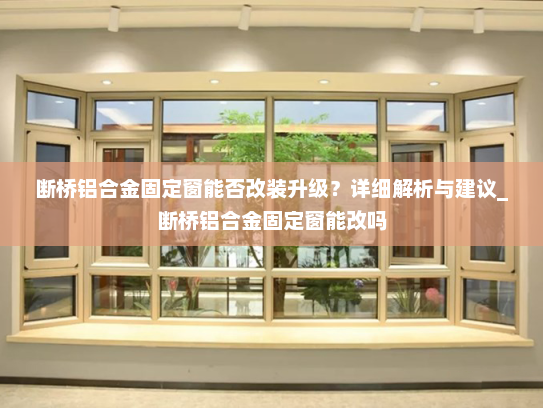 断桥铝合金固定窗能否改装升级？详细解析与建议_断桥铝合金固定窗能改吗