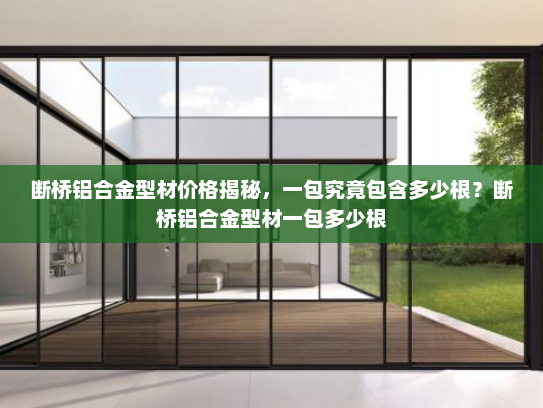 断桥铝合金型材价格揭秘，一包究竟包含多少根？断桥铝合金型材一包多少根