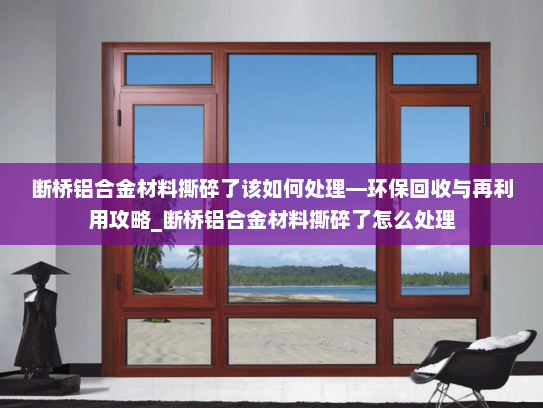 断桥铝合金材料撕碎了该如何处理—环保回收与再利用攻略_断桥铝合金材料撕碎了怎么处理