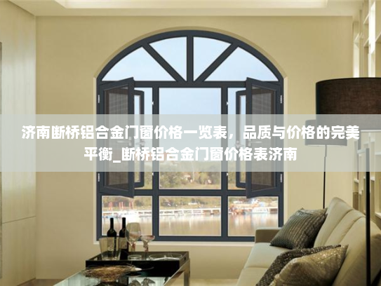 济南断桥铝合金门窗价格一览表，品质与价格的完美平衡_断桥铝合金门窗价格表济南