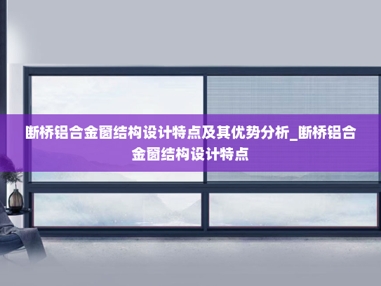 断桥铝合金窗结构设计特点及其优势分析_断桥铝合金窗结构设计特点