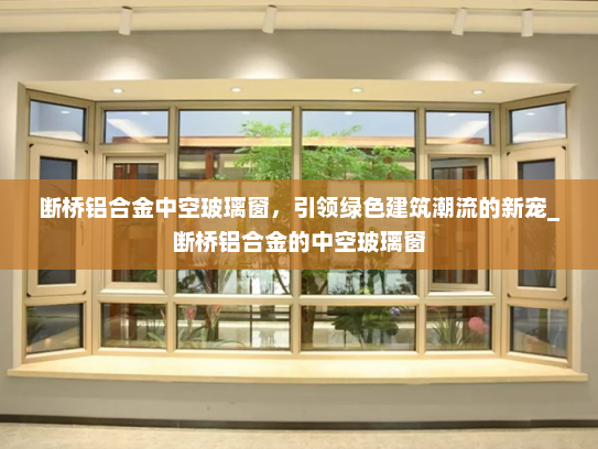 断桥铝合金中空玻璃窗，引领绿色建筑潮流的新宠_断桥铝合金的中空玻璃窗