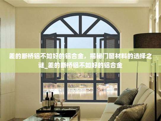 差的断桥铝不如好的铝合金，揭秘门窗材料的选择之谜_差的断桥铝不如好的铝合金
