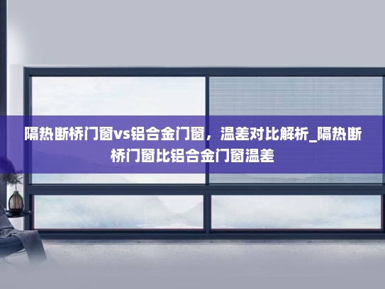 隔热断桥门窗vs铝合金门窗，温差对比解析_隔热断桥门窗比铝合金门窗温差
