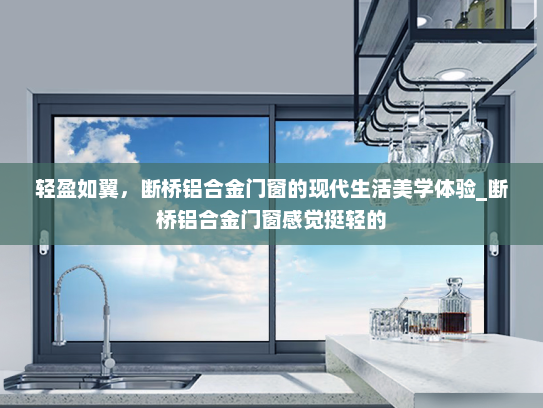 轻盈如翼，断桥铝合金门窗的现代生活美学体验_断桥铝合金门窗感觉挺轻的
