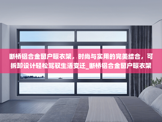 断桥铝合金窗户晾衣架，时尚与实用的完美结合，可拆卸设计轻松驾驭生活变迁_断桥铝合金窗户晾衣架可拆卸