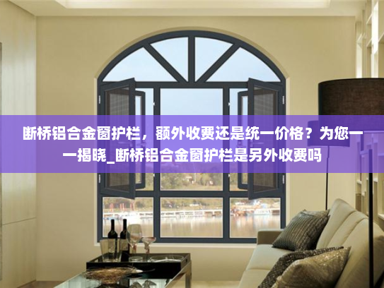 断桥铝合金窗护栏，额外收费还是统一价格？为您一一揭晓_断桥铝合金窗护栏是另外收费吗