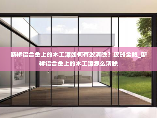 断桥铝合金上的木工漆如何有效清除？攻略全解_断桥铝合金上的木工漆怎么清除