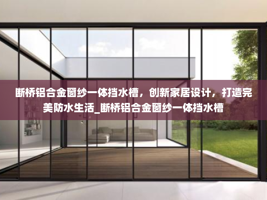 断桥铝合金窗纱一体挡水槽，创新家居设计，打造完美防水生活_断桥铝合金窗纱一体挡水槽