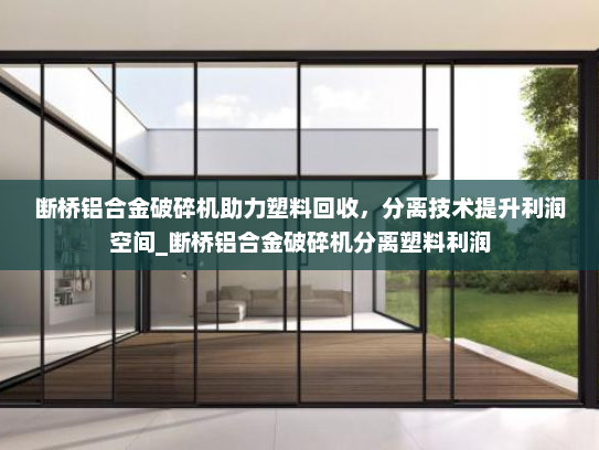 断桥铝合金破碎机助力塑料回收，分离技术提升利润空间_断桥铝合金破碎机分离塑料利润