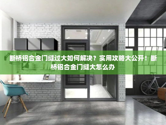 断桥铝合金门缝过大如何解决？实用攻略大公开！断桥铝合金门缝大怎么办