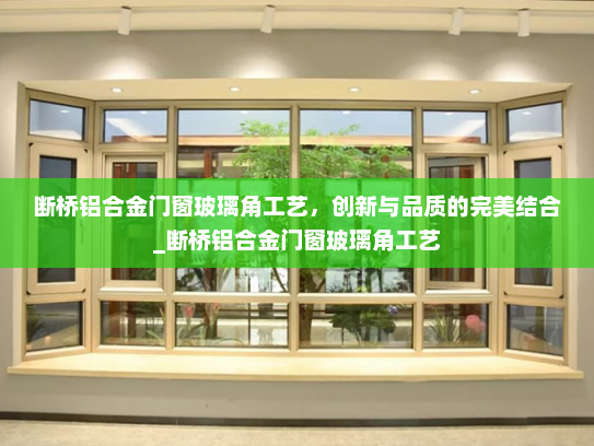 断桥铝合金门窗玻璃角工艺，创新与品质的完美结合_断桥铝合金门窗玻璃角工艺