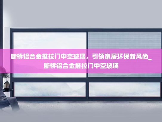 断桥铝合金推拉门中空玻璃，引领家居环保新风尚_断桥铝合金推拉门中空玻璃