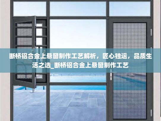 断桥铝合金上悬窗制作工艺解析，匠心独运，品质生活之选_断桥铝合金上悬窗制作工艺
