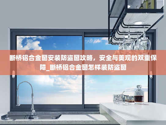 断桥铝合金窗安装防盗窗攻略，安全与美观的双重保障_断桥铝合金窗怎样装防盗窗