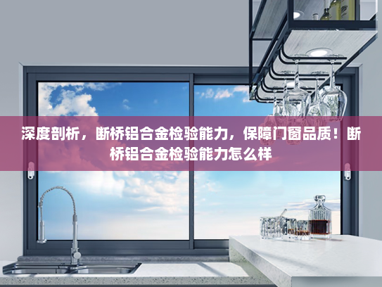 深度剖析，断桥铝合金检验能力，保障门窗品质！断桥铝合金检验能力怎么样