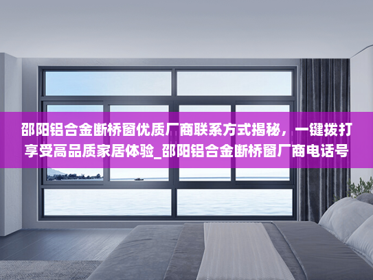 邵阳铝合金断桥窗优质厂商联系方式揭秘，一键拨打享受高品质家居体验_邵阳铝合金断桥窗厂商电话号码