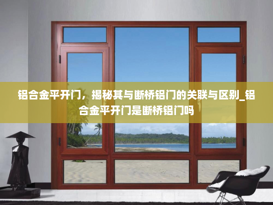 铝合金平开门，揭秘其与断桥铝门的关联与区别_铝合金平开门是断桥铝门吗