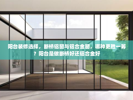 阳台装修选择，断桥铝窗与铝合金窗，哪种更胜一筹？阳台是做断桥好还铝合金好