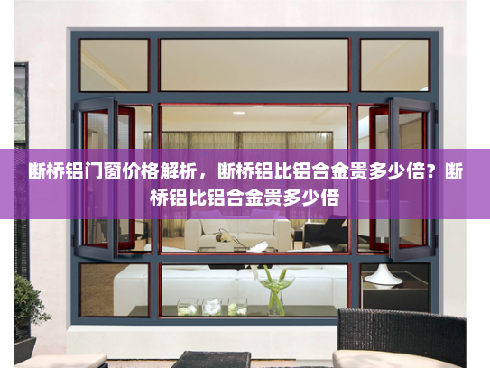 断桥铝门窗价格解析，断桥铝比铝合金贵多少倍？断桥铝比铝合金贵多少倍