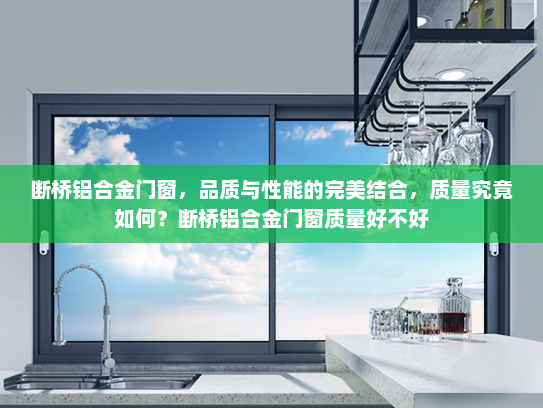 断桥铝合金门窗，品质与性能的完美结合，质量究竟如何？断桥铝合金门窗质量好不好
