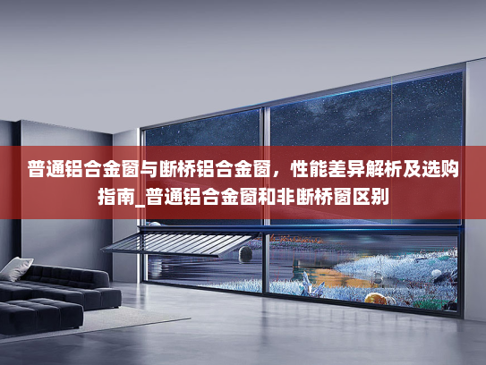 普通铝合金窗与断桥铝合金窗，性能差异解析及选购指南_普通铝合金窗和非断桥窗区别