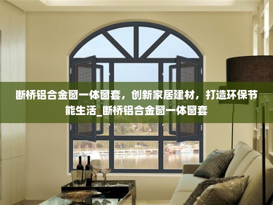 断桥铝合金窗一体窗套，创新家居建材，打造环保节能生活_断桥铝合金窗一体窗套