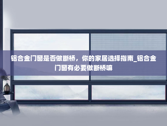 铝合金门窗是否做断桥，你的家居选择指南_铝合金门窗有必要做断桥嘛