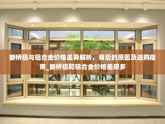 断桥铝与铝合金价格差异解析，背后的原因及选购指南_断桥铝和铝合金价格差很多