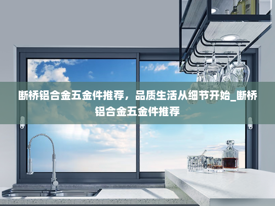 断桥铝合金五金件推荐，品质生活从细节开始_断桥铝合金五金件推荐