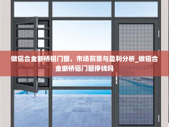 做铝合金断桥铝门窗，市场前景与盈利分析_做铝合金断桥铝门窗挣钱吗
