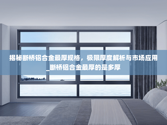 揭秘断桥铝合金最厚规格，极限厚度解析与市场应用_断桥铝合金最厚的是多厚