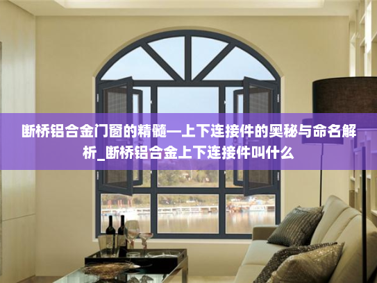 断桥铝合金门窗的精髓—上下连接件的奥秘与命名解析_断桥铝合金上下连接件叫什么