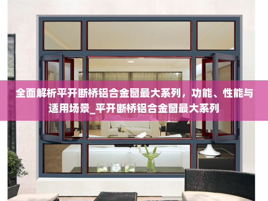 全面解析平开断桥铝合金窗最大系列，功能、性能与适用场景_平开断桥铝合金窗最大系列