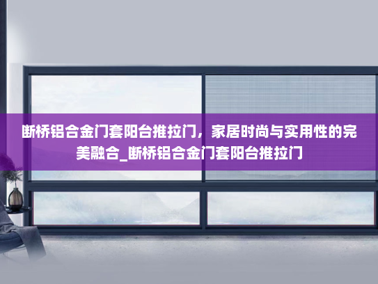 断桥铝合金门套阳台推拉门，家居时尚与实用性的完美融合_断桥铝合金门套阳台推拉门