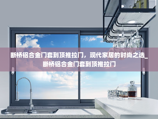 断桥铝合金门套到顶推拉门，现代家居的时尚之选_断桥铝合金门套到顶推拉门