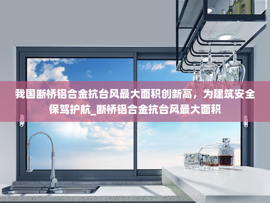 我国断桥铝合金抗台风最大面积创新高，为建筑安全保驾护航_断桥铝合金抗台风最大面积