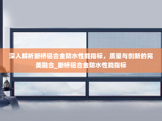 深入解析断桥铝合金防水性能指标，质量与创新的完美融合_断桥铝合金防水性能指标