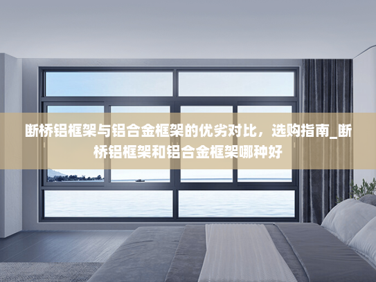 断桥铝框架与铝合金框架的优劣对比，选购指南_断桥铝框架和铝合金框架哪种好