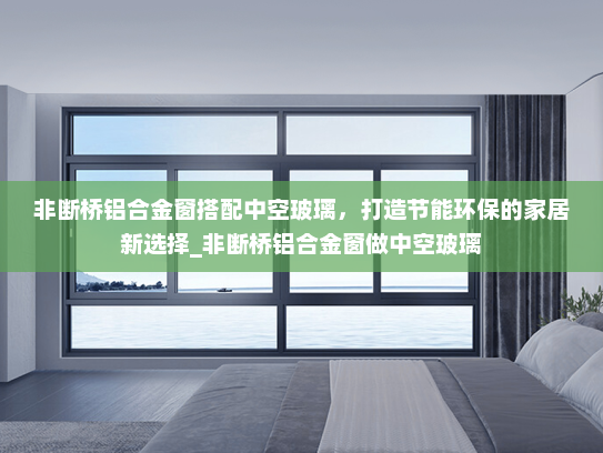 非断桥铝合金窗搭配中空玻璃，打造节能环保的家居新选择_非断桥铝合金窗做中空玻璃