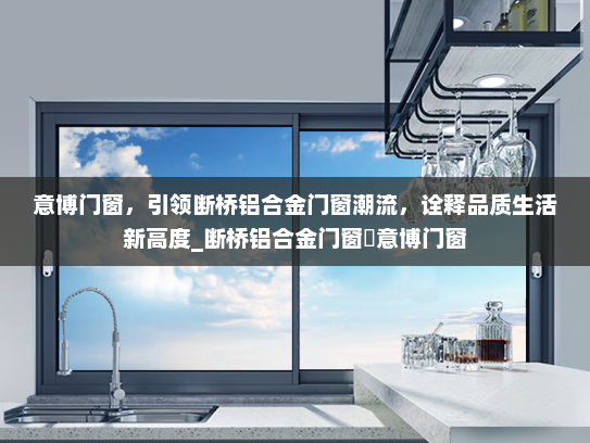 意博门窗，引领断桥铝合金门窗潮流，诠释品质生活新高度_断桥铝合金门窗乚意博门窗
