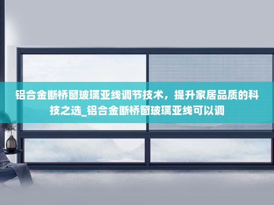 铝合金断桥窗玻璃亚线调节技术，提升家居品质的科技之选_铝合金断桥窗玻璃亚线可以调